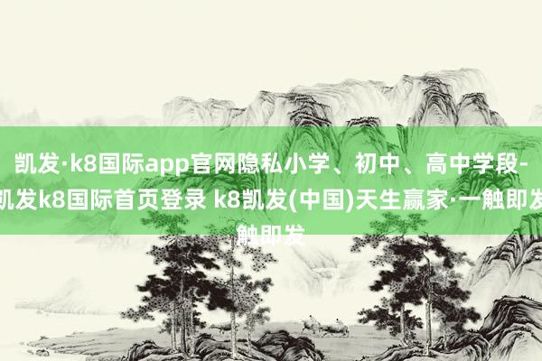 凯发·k8国际app官网隐私小学、初中、高中学段-凯发k8国际首页登录 k8凯发(中国)天生赢家·一触即发