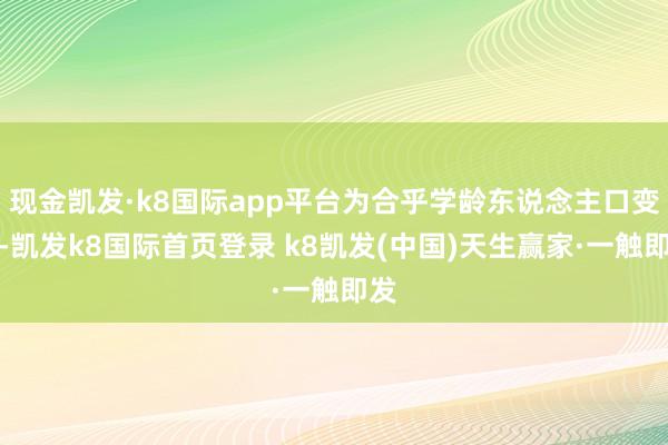 现金凯发·k8国际app平台为合乎学龄东说念主口变化-凯发k8国际首页登录 k8凯发(中国)天生赢家·一触即发