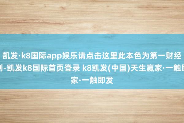 凯发·k8国际app娱乐请点击这里此本色为第一财经原创-凯发k8国际首页登录 k8凯发(中国)天生赢家·一触即发