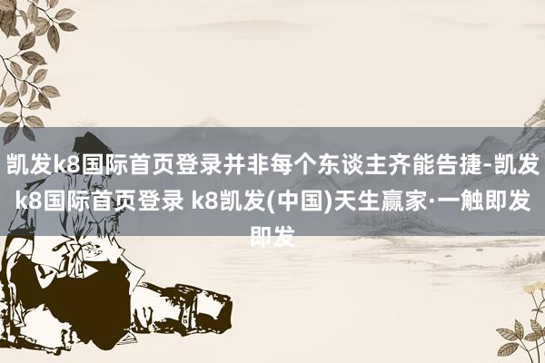 凯发k8国际首页登录并非每个东谈主齐能告捷-凯发k8国际首页登录 k8凯发(中国)天生赢家·一触即发
