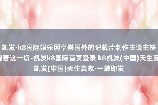 凯发·k8国际娱乐网享誉国外的记载片制作主谈主格林斯潘远瞭望着这一切-凯发k8国际首页登录 k8凯发(中国)天生赢家·一触即发