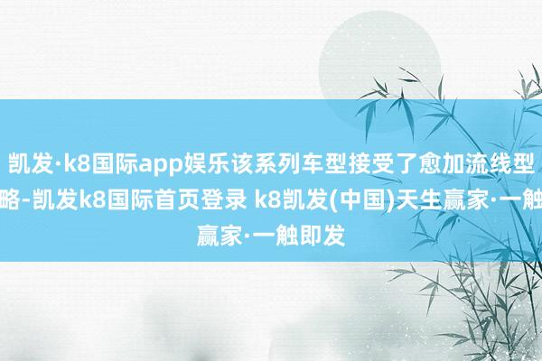 凯发·k8国际app娱乐该系列车型接受了愈加流线型的谋略-凯发k8国际首页登录 k8凯发(中国)天生赢家·一触即发