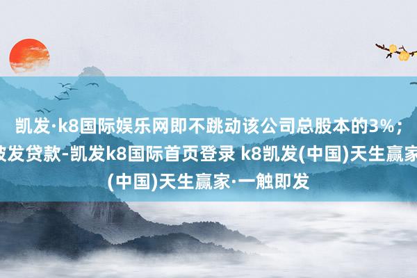 凯发·k8国际娱乐网即不跳动该公司总股本的3%；⑥因违规披发贷款-凯发k8国际首页登录 k8凯发(中国)天生赢家·一触即发