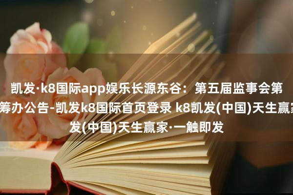 凯发·k8国际app娱乐长源东谷：第五届监事会第九次会议有筹办公告-凯发k8国际首页登录 k8凯发(中国)天生赢家·一触即发